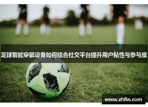 足球智能穿戴设备如何结合社交平台提升用户粘性与参与度